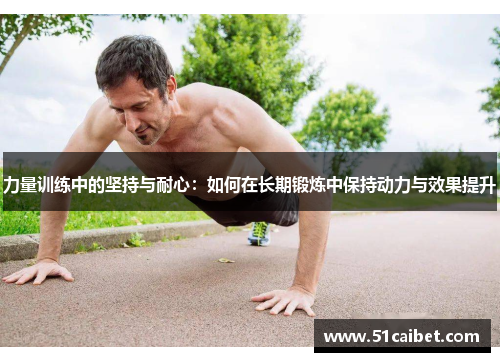 力量训练中的坚持与耐心：如何在长期锻炼中保持动力与效果提升